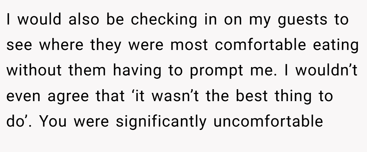 I would also be checking in on my guests to see where they were most comfortable eating without them having to prompt me. I wouldn’t even agree that ‘it wasn’t the best thing to do’. You were significantly uncomfortable