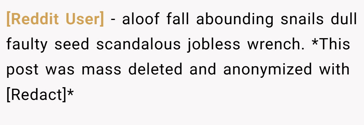 [Reddit User] − aloof fall abounding snails dull faulty seed scandalous jobless wrench. *This post was mass deleted and anonymized with [Redact]*