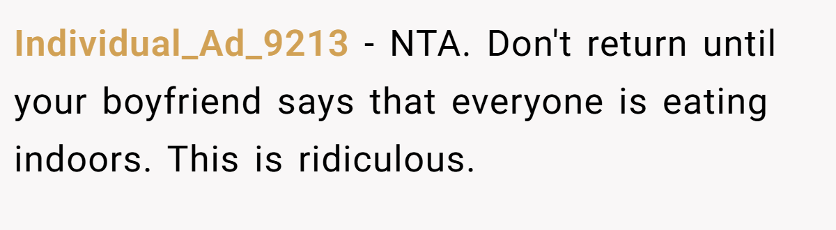 Individual_Ad_9213 − NTA. Don't return until your boyfriend says that everyone is eating indoors. This is ridiculous.