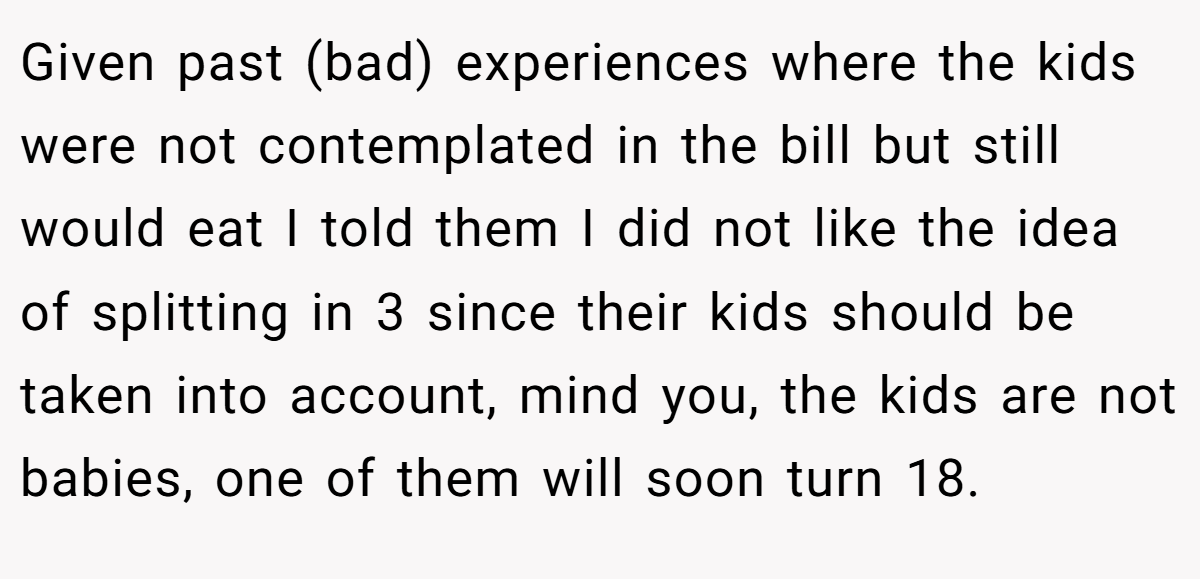 Given past (bad) experiences where the kids were not contemplated in the bill but still would eat I told them I did not like the idea of splitting in 3 since their kids should be taken into account, mind you, the kids are not babies, one of them will soon turn 18.