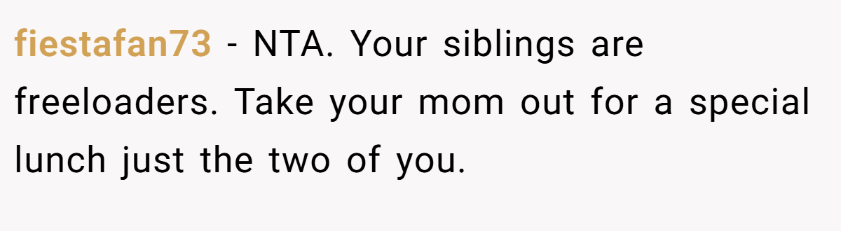 fiestafan73 - NTA. Your siblings are freeloaders. Take your mom out for a special lunch just the two of you.