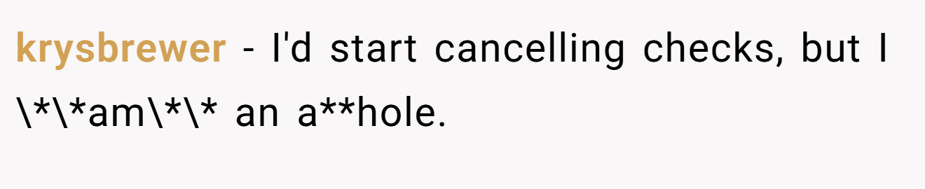 krysbrewer − I'd start cancelling checks, but I \*\*am\*\* an a**hole.