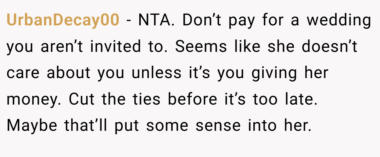 UrbanDecay00 − NTA. Don’t pay for a wedding you aren’t invited to. Seems like she doesn’t care about you unless it’s you giving her money. Cut the ties before it’s too late. Maybe that’ll put some sense into her.