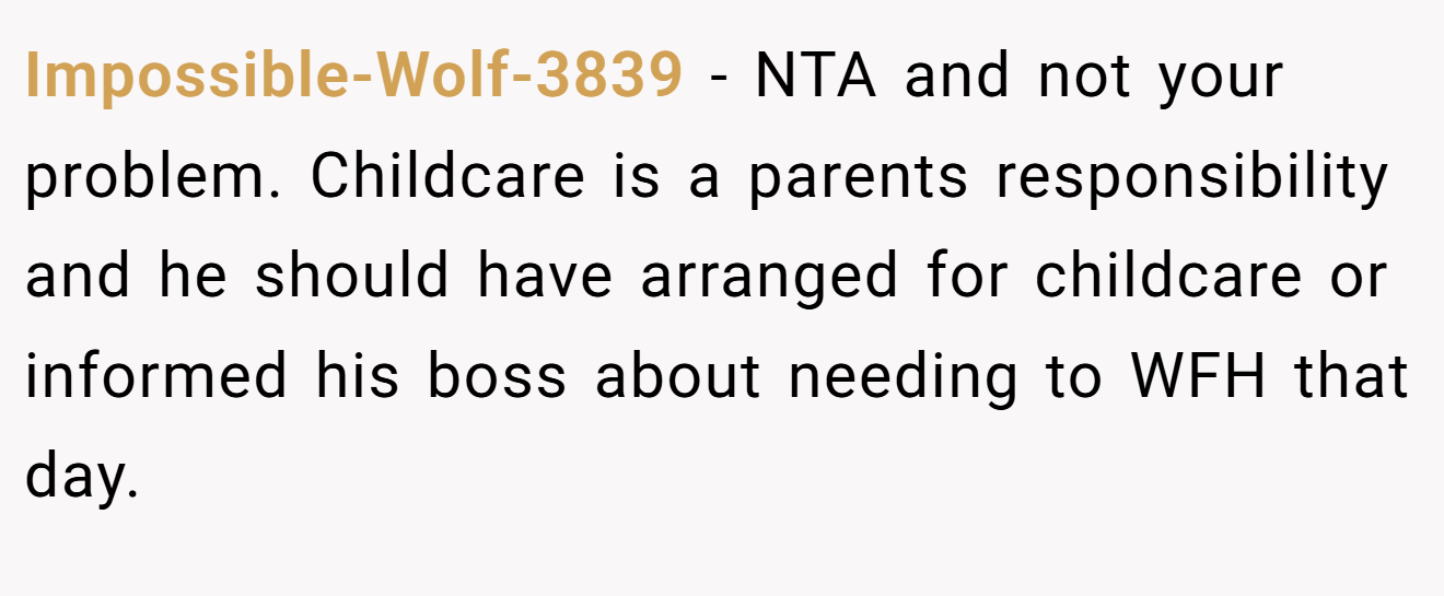 Impossible-Wolf-3839 − NTA and not your problem. Childcare is a parents responsibility and he should have arranged for childcare or informed his boss about needing to WFH that day.