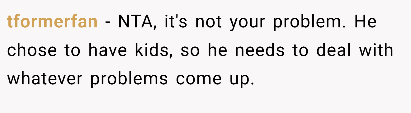 tformerfan − NTA, it's not your problem. He chose to have kids, so he needs to deal with whatever problems come up.