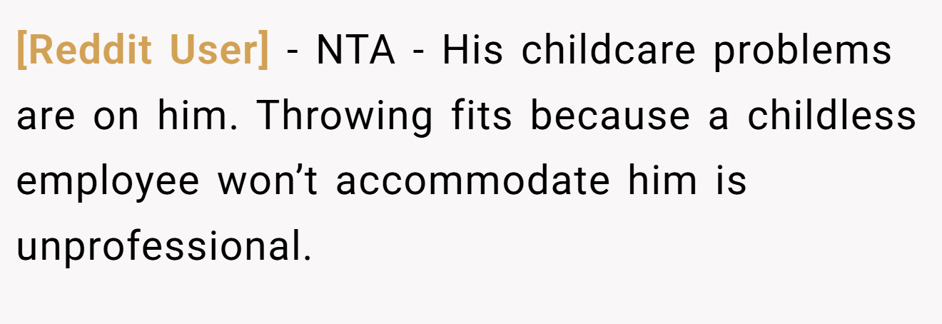[Reddit User] − NTA - His childcare problems are on him. Throwing fits because a childless employee won’t accommodate him is unprofessional.