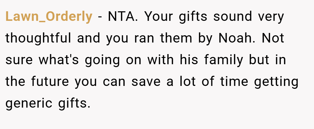 Lawn_Orderly − NTA. Your gifts sound very thoughtful and you ran them by Noah. Not sure what's going on with his family but in the future you can save a lot of time getting generic gifts.