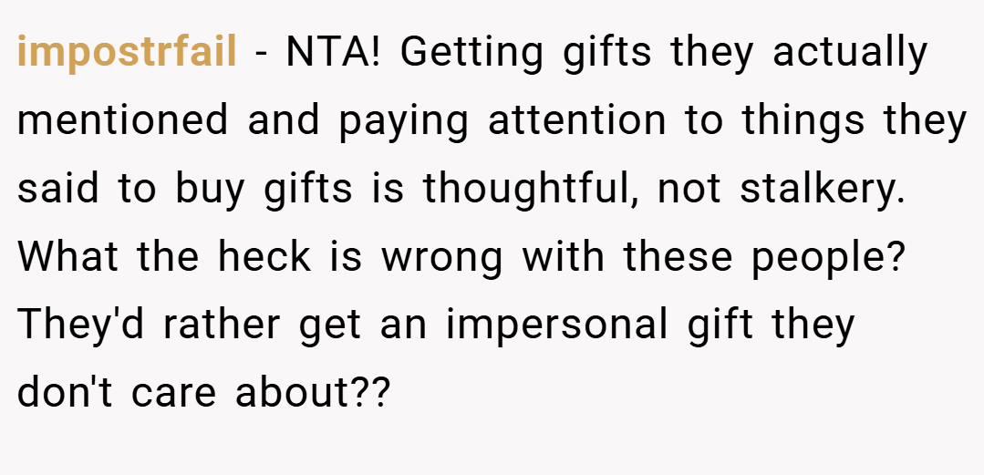 impostrfail − NTA! Getting gifts they actually mentioned and paying attention to things they said to buy gifts is thoughtful, not stalkery. What the heck is wrong with these people? They'd rather get an impersonal gift they don't care about??