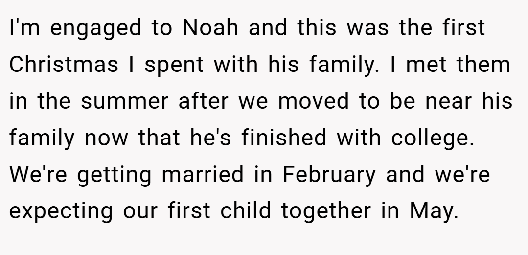 I'm engaged to Noah and this was the first Christmas I spent with his family. I met them in the summer after we moved to be near his family now that he's finished with college. We're getting married in February and we're expecting our first child together in May.