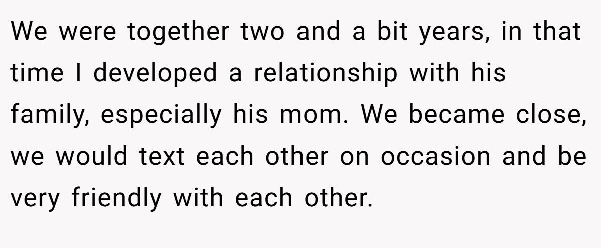 We were together two and a bit years, in that time I developed a relationship with his family, especially his mom. We became close, we would text each other on occasion and be very friendly with each other.