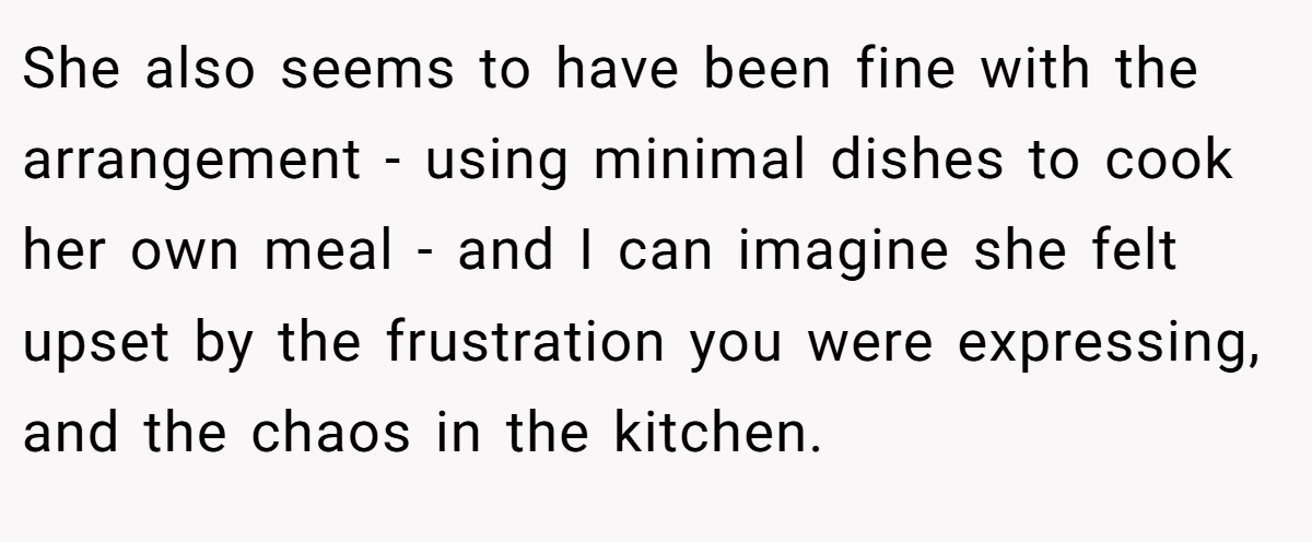 She also seems to have been fine with the arrangement - using minimal dishes to cook her own meal - and I can imagine she felt upset by the frustration you were expressing, and the chaos in the kitchen.