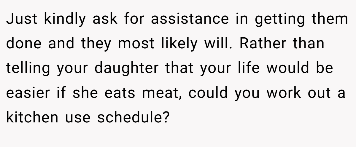 Just kindly ask for assistance in getting them done and they most likely will. Rather than telling your daughter that your life would be easier if she eats meat, could you work out a kitchen use schedule?