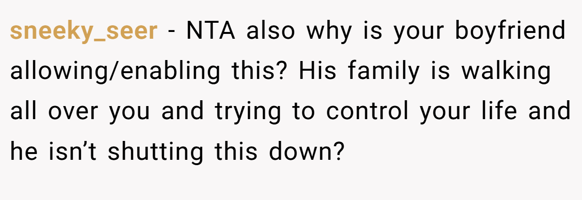 sneeky_seer - NTA also why is your boyfriend allowing/enabling this? His family is walking all over you and trying to control your life and he isn’t shutting this down?