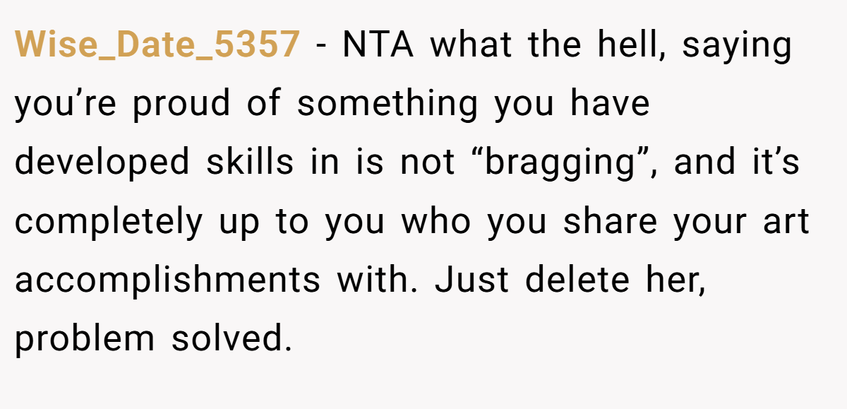 Wise_Date_5357 - NTA what the hell, saying you’re proud of something you have developed skills in is not “bragging”, and it’s completely up to you who you share your art accomplishments with. Just delete her, problem solved.