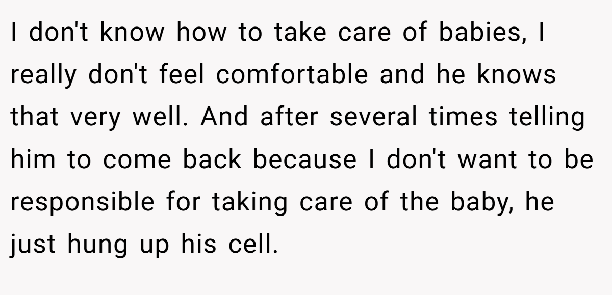 I don't know how to take care of babies, I really don't feel comfortable and he knows that very well. And after several times telling him to come back because I don't want to be responsible for taking care of the baby, he just hung up his cell.