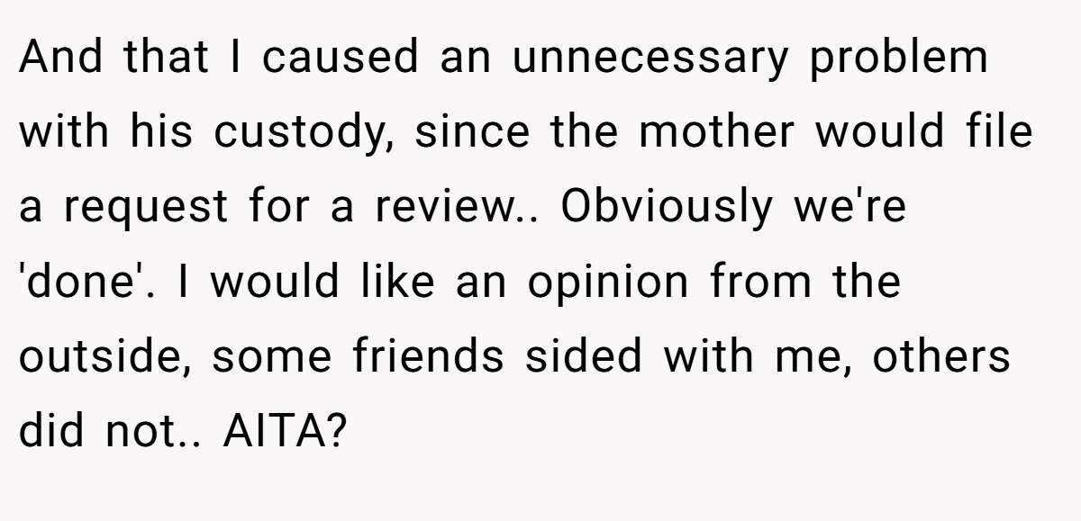 And that I caused an unnecessary problem with his custody, since the mother would file a request for a review.. Obviously we're 'done'. I would like an opinion from the outside, some friends sided with me, others did not.. AITA?