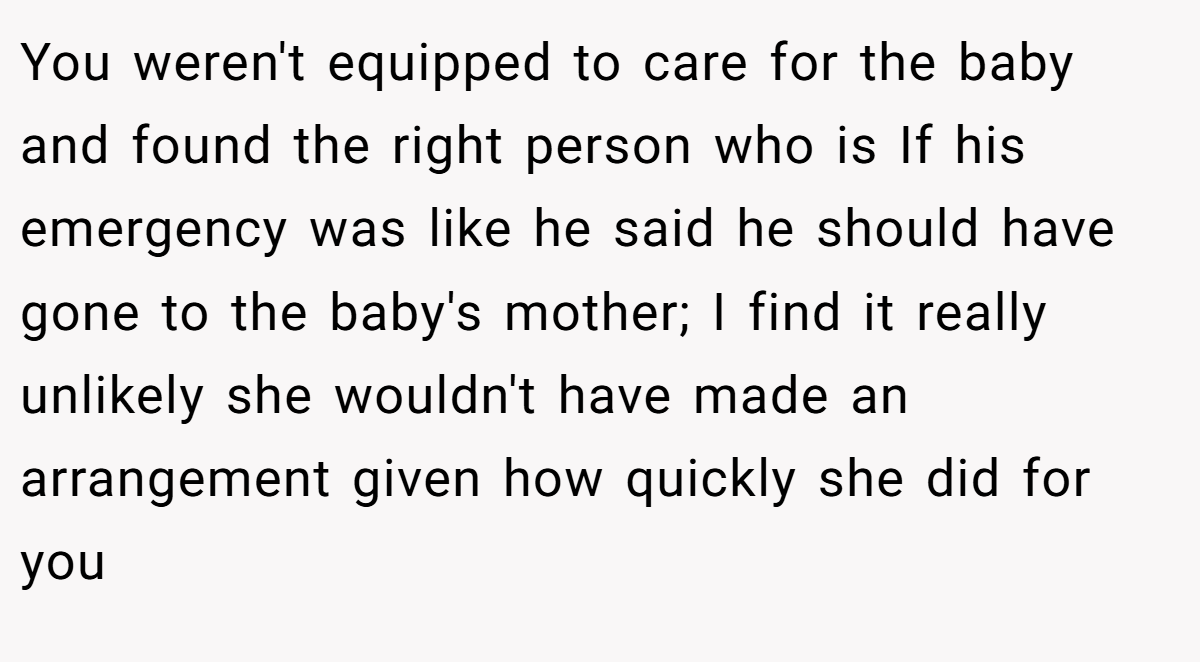 You weren't equipped to care for the baby and found the right person who is If his emergency was like he said he should have gone to the baby's mother; I find it really unlikely she wouldn't have made an arrangement given how quickly she did for you