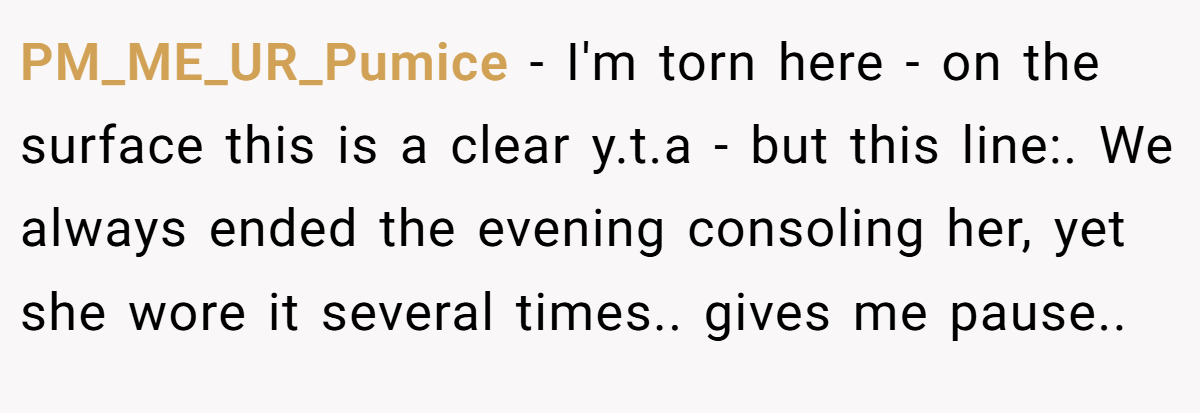 PM_ME_UR_Pumice − I'm torn here - on the surface this is a clear y.t.a - but this line:. We always ended the evening consoling her, yet she wore it several times.. gives me pause..