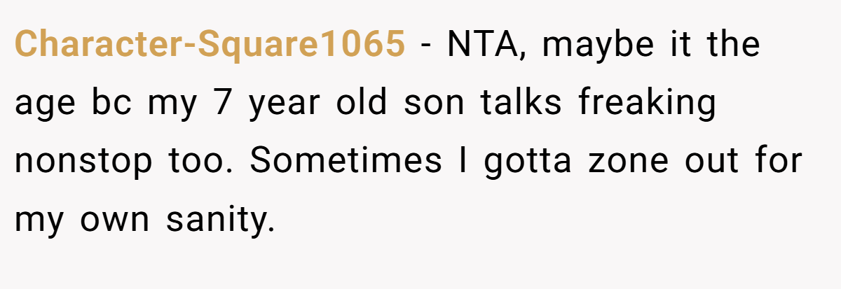 Character-Square1065 - NTA, maybe it the age bc my 7 year old son talks freaking nonstop too. Sometimes I gotta zone out for my own sanity.