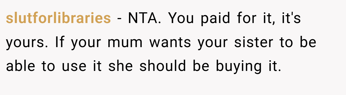 slutforlibraries - NTA. You paid for it, it's yours. If your mum wants your sister to be able to use it she should be buying it.