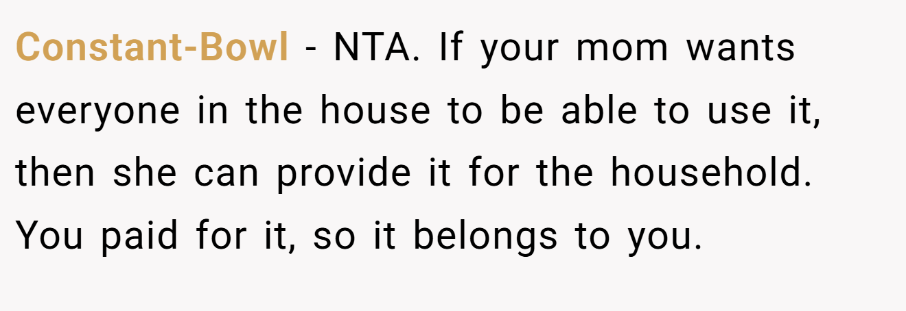 Constant-Bowl - NTA. If your mom wants everyone in the house to be able to use it, then she can provide it for the household. You paid for it, so it belongs to you.