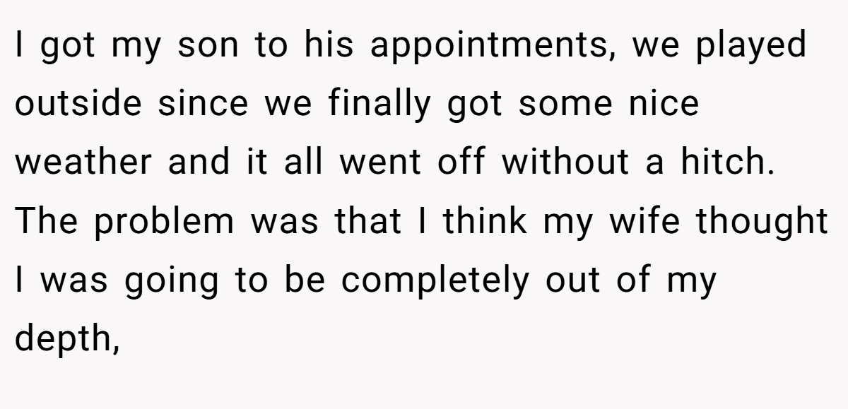 I got my son to his appointments, we played outside since we finally got some nice weather and it all went off without a hitch. The problem was that I think my wife thought I was going to be completely out of my depth,
