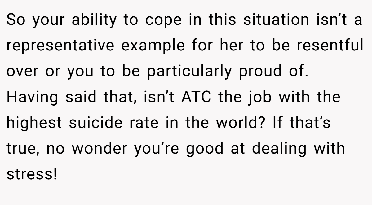 So your ability to cope in this situation isn’t a representative example for her to be resentful over or you to be particularly proud of. Having said that, isn’t ATC the job with the highest suicide rate in the world? If that’s true, no wonder you’re good at dealing with stress!