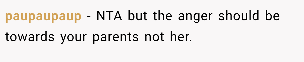 paupaupaup - NTA but the anger should be towards your parents not her.