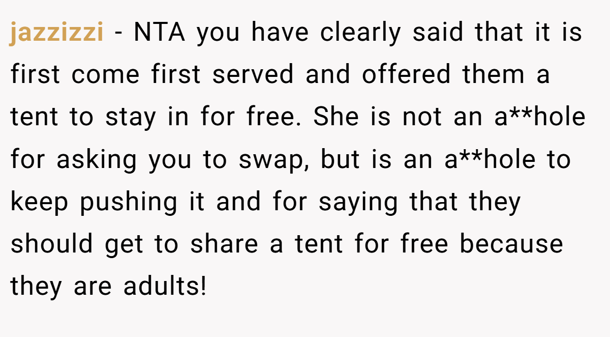 jazzizzi - NTA you have clearly said that it is first come first served and offered them a tent to stay in for free. She is not an a**hole for asking you to swap, but is an a**hole to keep pushing it and for saying that they should get to share a tent for free because they are adults!