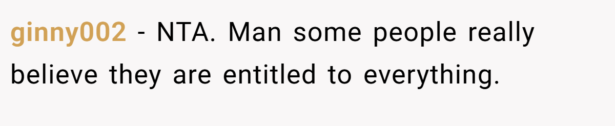 ginny002 - NTA. Man some people really believe they are entitled to everything.