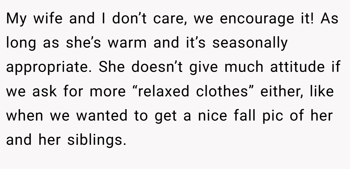 My wife and I don’t care, we encourage it! As long as she’s warm and it’s seasonally appropriate. She doesn’t give much attitude if we ask for more “relaxed clothes” either, like when we wanted to get a nice fall pic of her and her siblings.