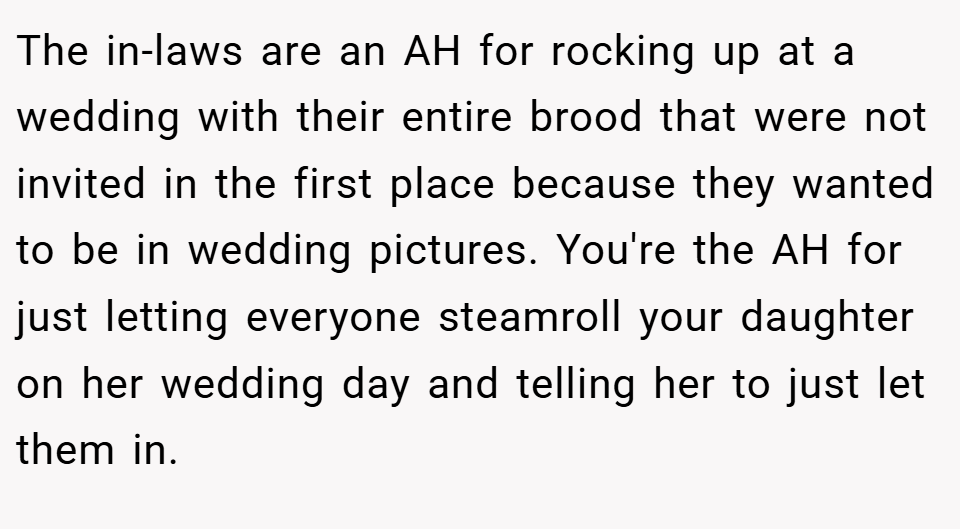 The in-laws are an AH for rocking up at a wedding with their entire brood that were not invited in the first place because they wanted to be in wedding pictures. You're the AH for just letting everyone steamroll your daughter on her wedding day and telling her to just let them in.