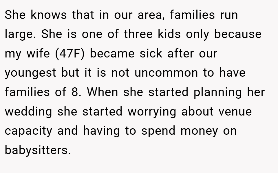 She knows that in our area, families run large. She is one of three kids only because my wife (47F) became sick after our youngest but it is not uncommon to have families of 8. When she started planning her wedding she started worrying about venue capacity and having to spend money on babysitters.