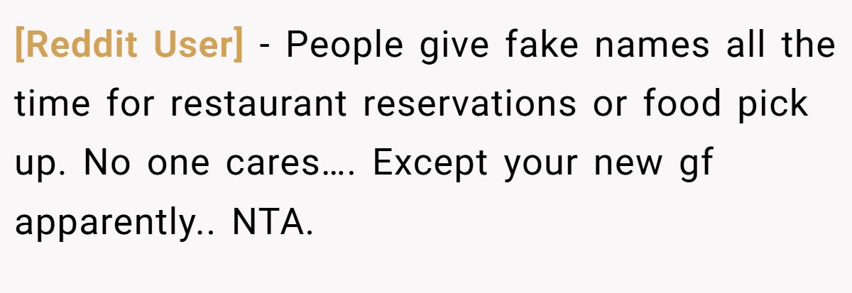 [Reddit User] − People give fake names all the time for restaurant reservations or food pick up. No one cares…. Except your new gf apparently.. NTA.