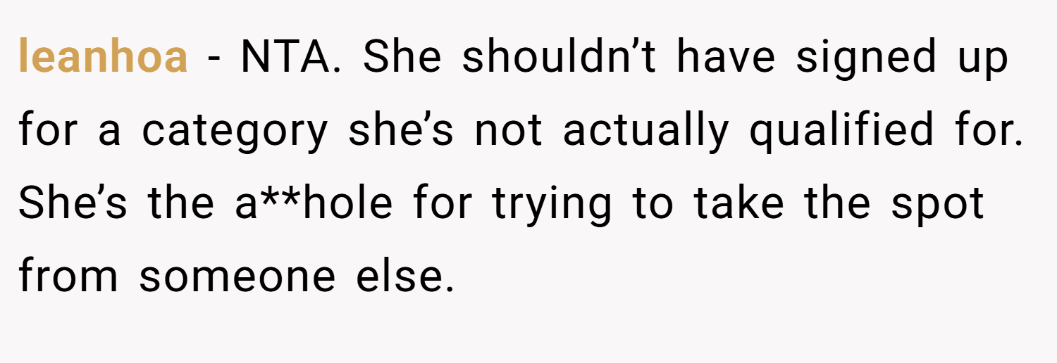 leanhoa − NTA. She shouldn’t have signed up for a category she’s not actually qualified for. She’s the a**hole for trying to take the spot from someone else.