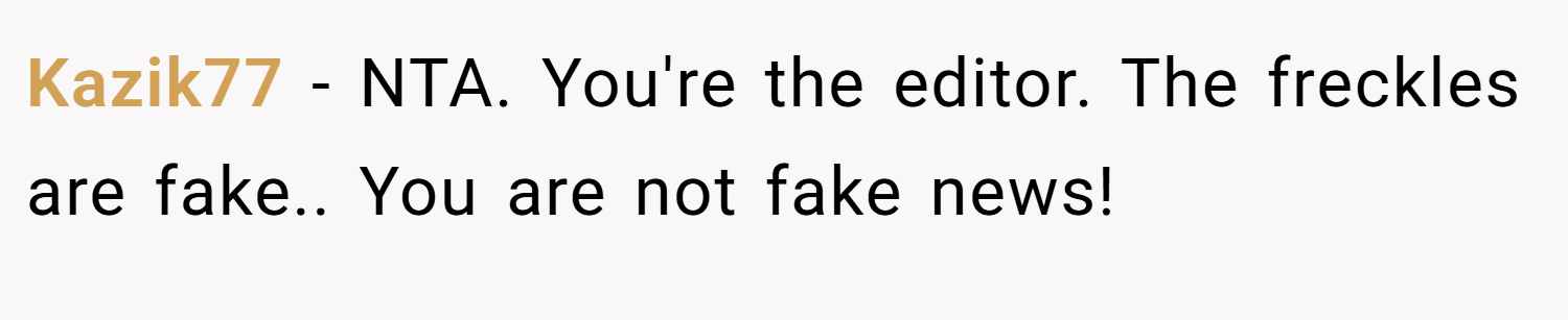 Kazik77 − NTA. You're the editor. The freckles are fake.. You are not fake news!