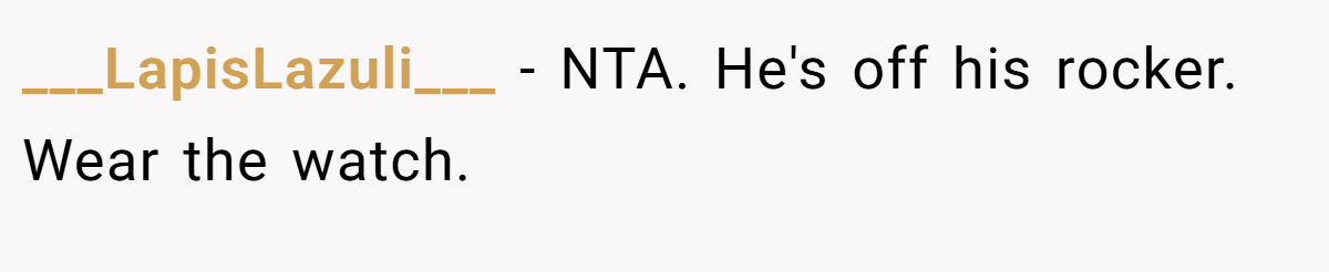 ___LapisLazuli___ - NTA. He's off his rocker. Wear the watch.