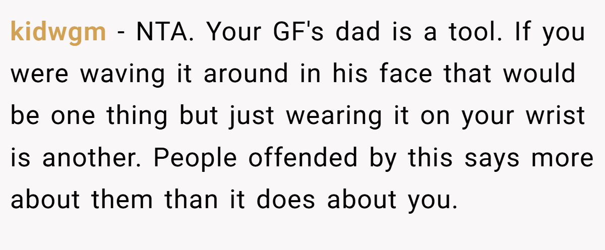 kidwgm - NTA. Your GF's dad is a tool. If you were waving it around in his face that would be one thing but just wearing it on your wrist is another. People offended by this says more about them than it does about you.