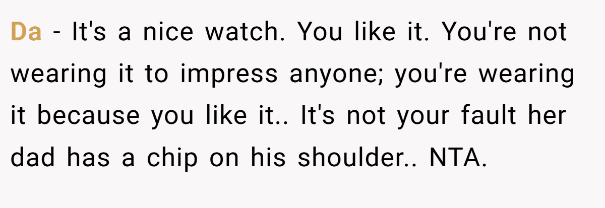 Da - It's a nice watch. You like it. You're not wearing it to impress anyone; you're wearing it because you like it.. It's not your fault her dad has a chip on his shoulder.. NTA.