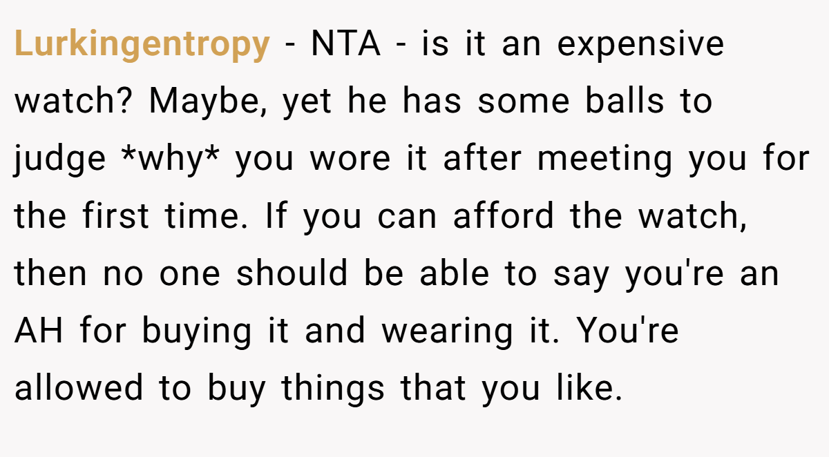 Lurkingentropy - NTA - is it an expensive watch? Maybe, yet he has some balls to judge *why* you wore it after meeting you for the first time. If you can afford the watch, then no one should be able to say you're an AH for buying it and wearing it. You're allowed to buy things that you like.