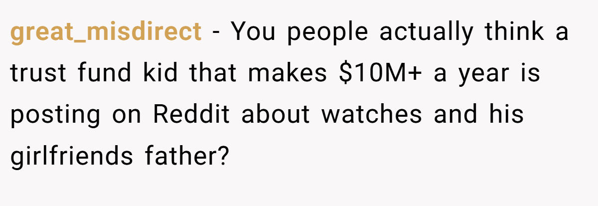 great_misdirect - You people actually think a trust fund kid that makes $10M+ a year is posting on Reddit about watches and his girlfriends father?