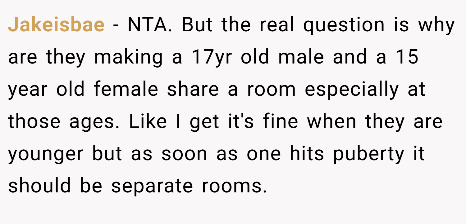 Jakeisbae − NTA. But the real question is why are they making a 17yr old male and a 15 year old female share a room especially at those ages. Like I get it's fine when they are younger but as soon as one hits puberty it should be separate rooms.