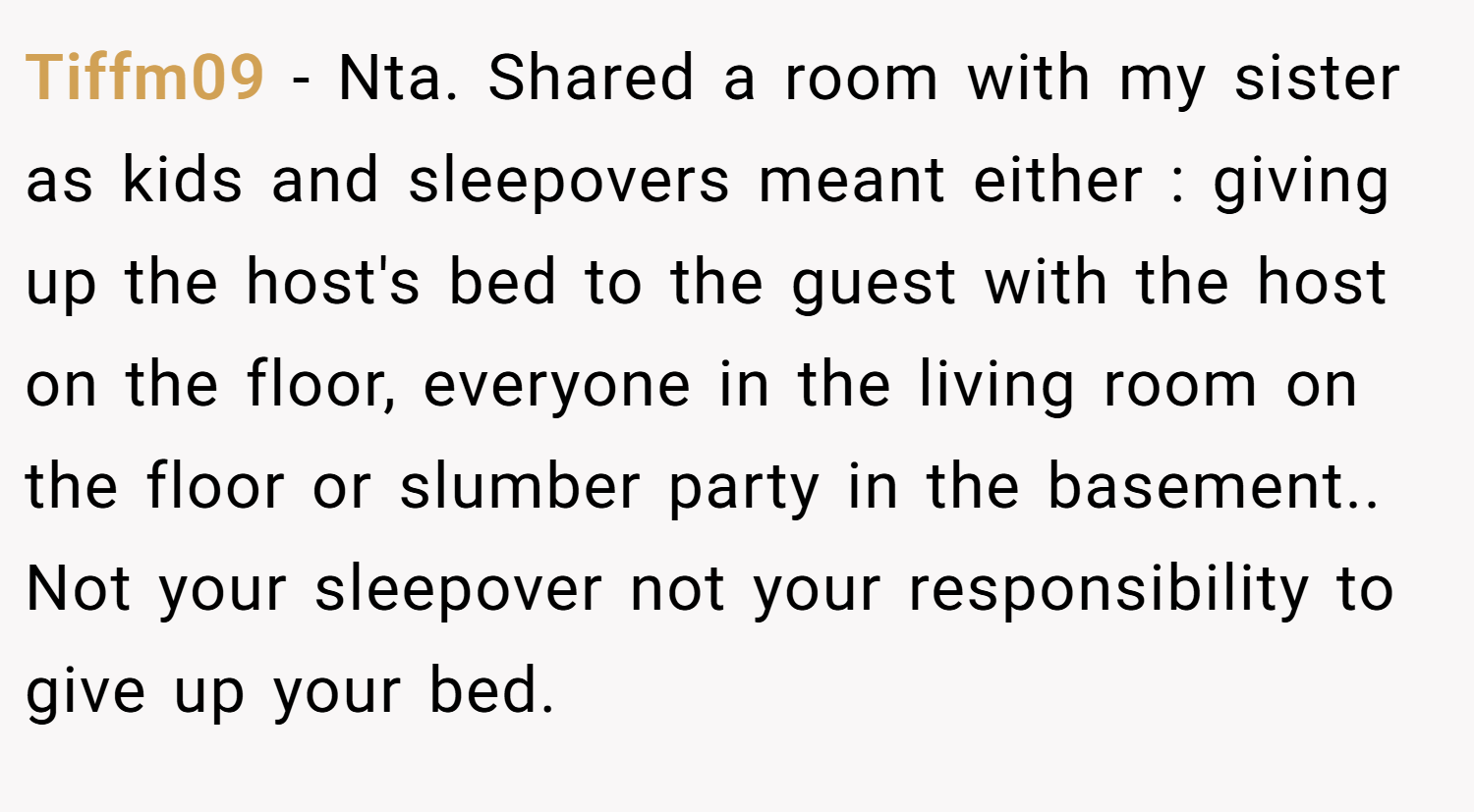 Tiffm09 − Nta. Shared a room with my sister as kids and sleepovers meant either : giving up the host's bed to the guest with the host on the floor, everyone in the living room on the floor or slumber party in the basement.. Not your sleepover not your responsibility to give up your bed.