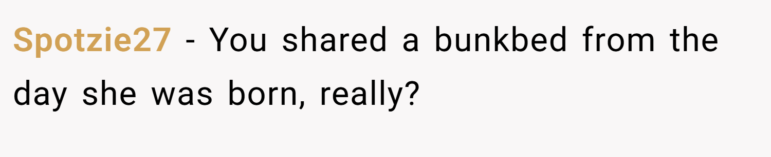 Spotzie27 − You shared a bunkbed from the day she was born, really?