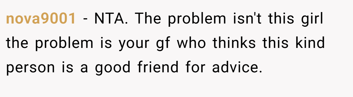nova9001 − NTA. The problem isn't this girl the problem is your gf who thinks this kind person is a good friend for advice.