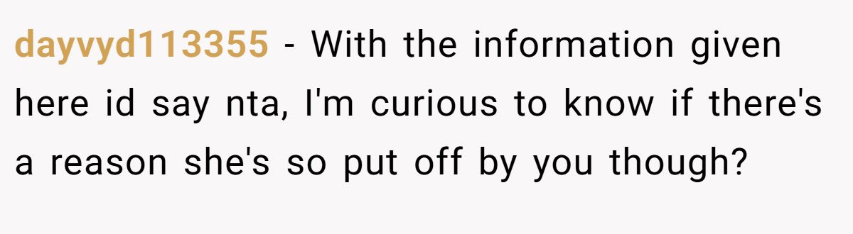 dayvyd113355 − With the information given here id say nta, I'm curious to know if there's a reason she's so put off by you though?