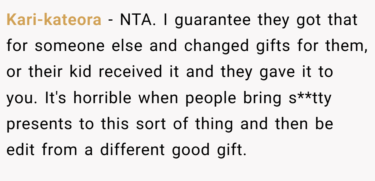 Kari-kateora − NTA. I guarantee they got that for someone else and changed gifts for them, or their kid received it and they gave it to you. It's horrible when people bring s**tty presents to this sort of thing and then be edit from a different good gift.