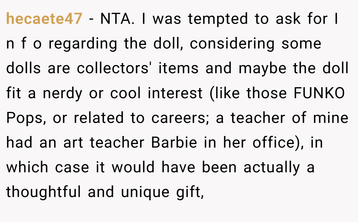 hecaete47 − NTA. I was tempted to ask for I n f o regarding the doll, considering some dolls are collectors' items and maybe the doll fit a nerdy or cool interest (like those FUNKO Pops, or related to careers; a teacher of mine had an art teacher Barbie in her office), in which case it would have been actually a thoughtful and unique gift,