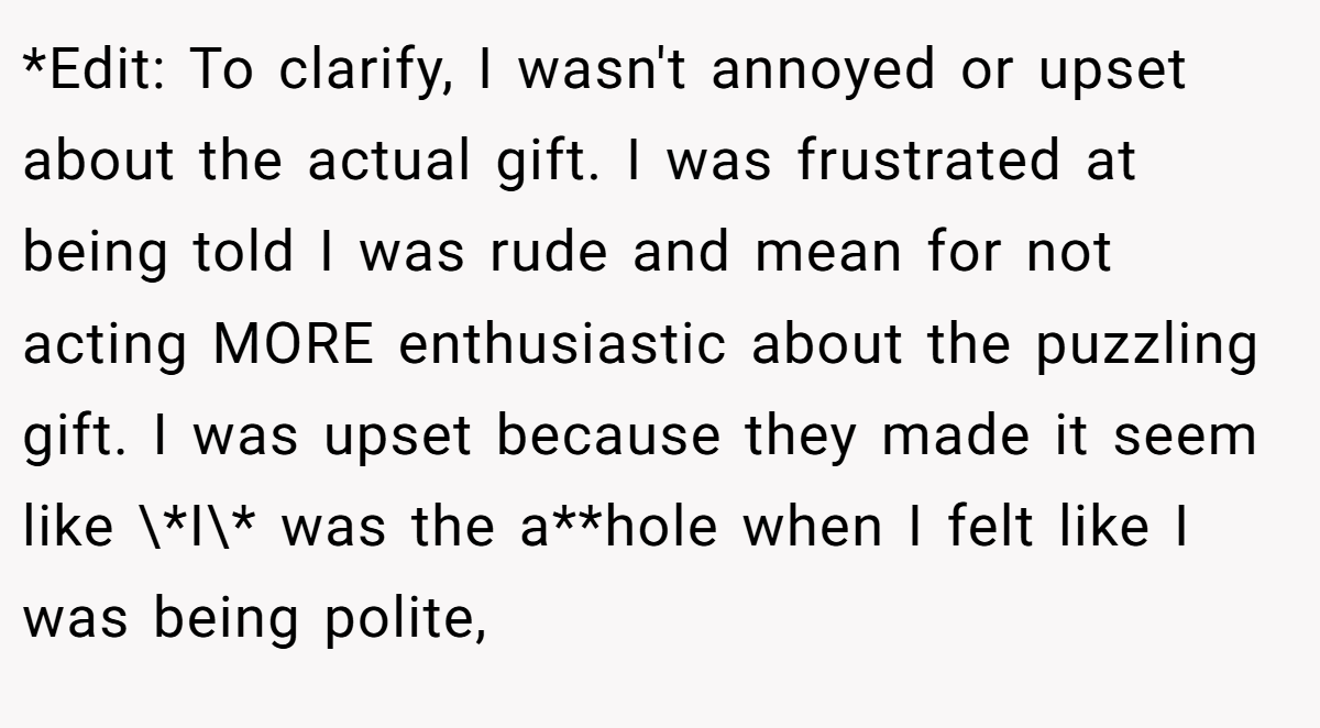 *Edit: To clarify, I wasn't annoyed or upset about the actual gift. I was frustrated at being told I was rude and mean for not acting MORE enthusiastic about the puzzling gift. I was upset because they made it seem like \*I\* was the a**hole when I felt like I was being polite,