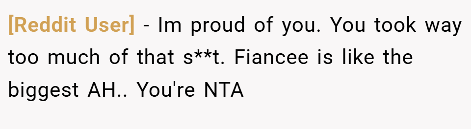 [Reddit User] − Im proud of you. You took way too much of that s**t. Fiancee is like the biggest AH.. You're NTA